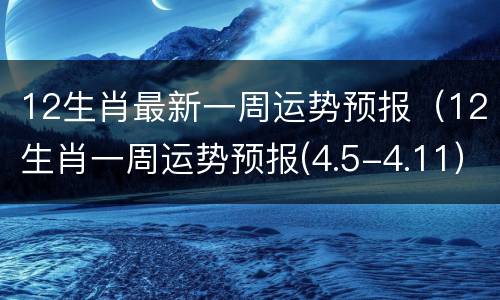 12生肖最新一周运势预报（12生肖一周运势预报(4.5-4.11）