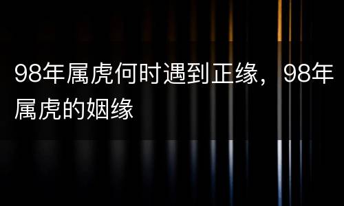 98年属虎何时遇到正缘，98年属虎的姻缘