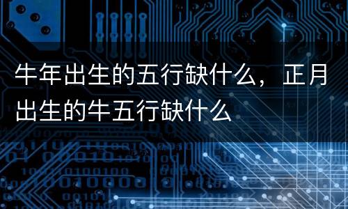 牛年出生的五行缺什么，正月出生的牛五行缺什么
