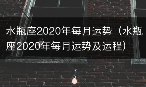 水瓶座2020年每月运势（水瓶座2020年每月运势及运程）