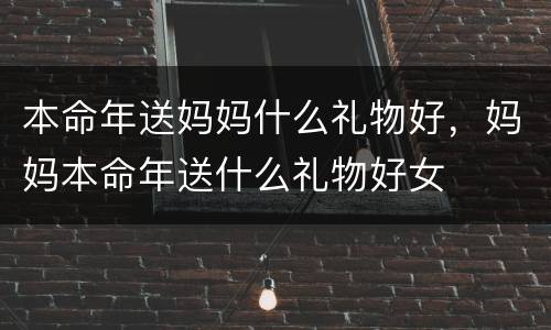 本命年送妈妈什么礼物好，妈妈本命年送什么礼物好女