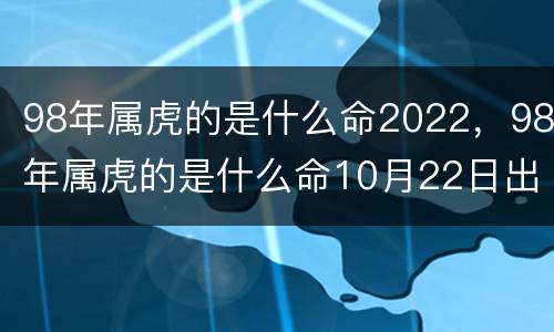 98年属虎的是什么命2022，98年属虎的是什么命10月22日出生