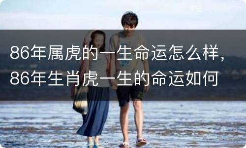 86年属虎的一生命运怎么样，86年生肖虎一生的命运如何