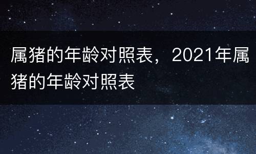 属猪的年龄对照表，2021年属猪的年龄对照表
