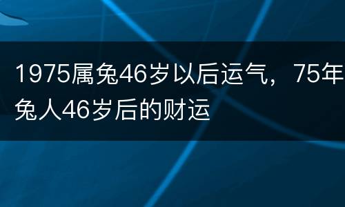 1975属兔46岁以后运气，75年兔人46岁后的财运