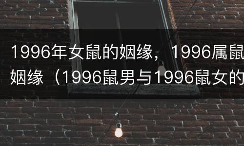 1996年女鼠的姻缘，1996属鼠姻缘（1996鼠男与1996鼠女的婚姻）