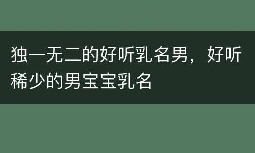 独一无二的好听乳名男，好听稀少的男宝宝乳名