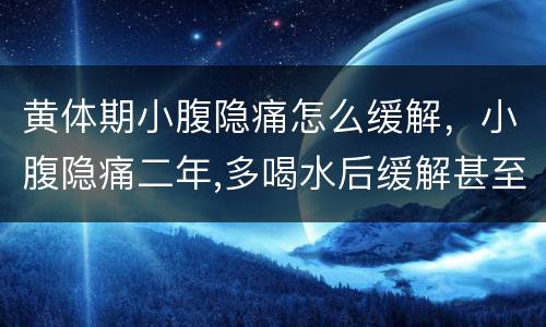 黄体期小腹隐痛怎么缓解，小腹隐痛二年,多喝水后缓解甚至不痛,这是怎么回