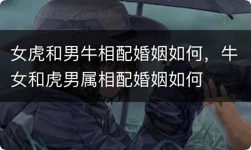 女虎和男牛相配婚姻如何，牛女和虎男属相配婚姻如何