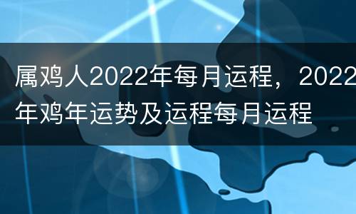 属鸡人2022年每月运程，2022年鸡年运势及运程每月运程