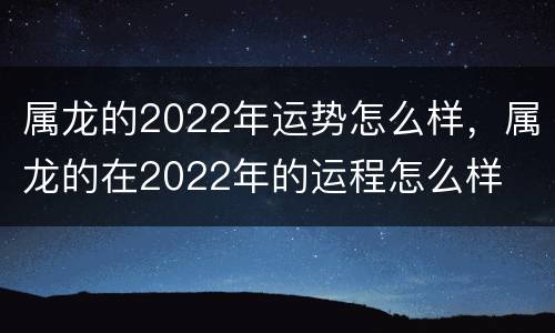 属龙的2022年运势怎么样，属龙的在2022年的运程怎么样