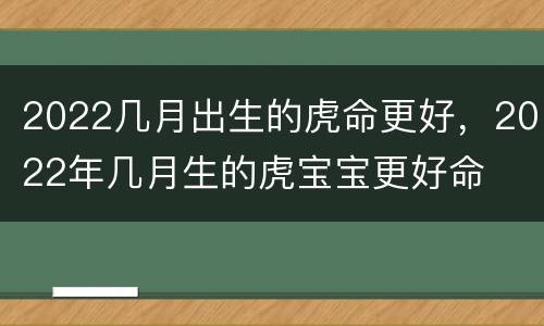 2022几月出生的虎命更好，2022年几月生的虎宝宝更好命