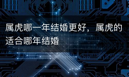 属虎哪一年结婚更好，属虎的适合哪年结婚