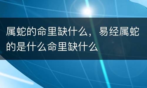 属蛇的命里缺什么，易经属蛇的是什么命里缺什么