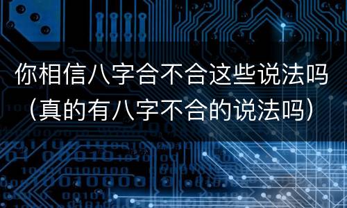 你相信八字合不合这些说法吗（真的有八字不合的说法吗）