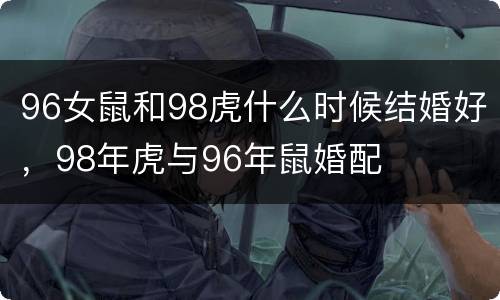 96女鼠和98虎什么时候结婚好，98年虎与96年鼠婚配