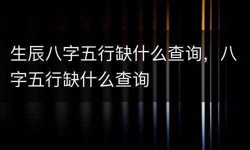 生辰八字五行缺什么查询，八字五行缺什么查询