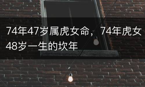 74年47岁属虎女命，74年虎女48岁一生的坎年