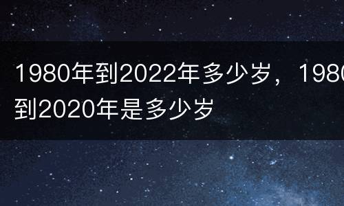 1980年到2022年多少岁，1980到2020年是多少岁