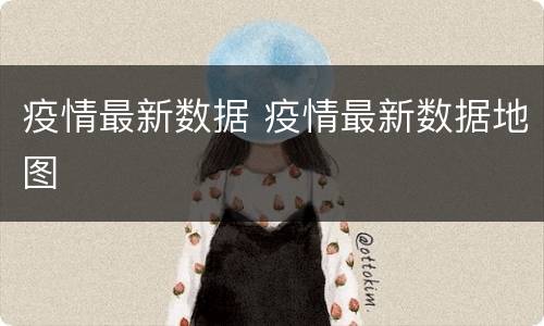 疫情最新数据 疫情最新数据地图