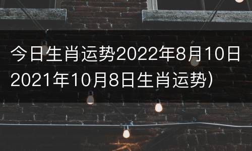 今日生肖运势2022年8月10日（2021年10月8日生肖运势）