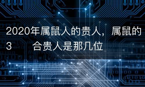 2020年属鼠人的贵人，属鼠的3⃣️合贵人是那几位