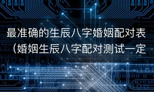 最准确的生辰八字婚姻配对表（婚姻生辰八字配对测试一定准吗）