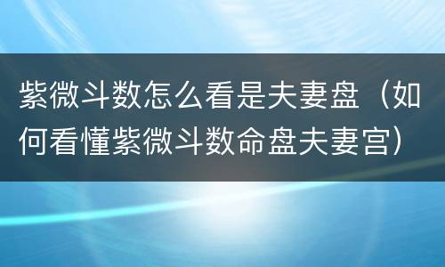 紫微斗数怎么看是夫妻盘（如何看懂紫微斗数命盘夫妻宫）