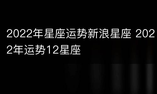 2022年星座运势新浪星座 2022年运势12星座