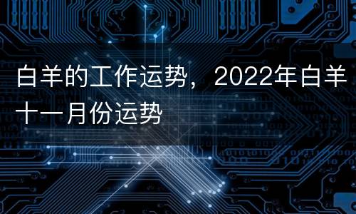 白羊的工作运势，2022年白羊十一月份运势