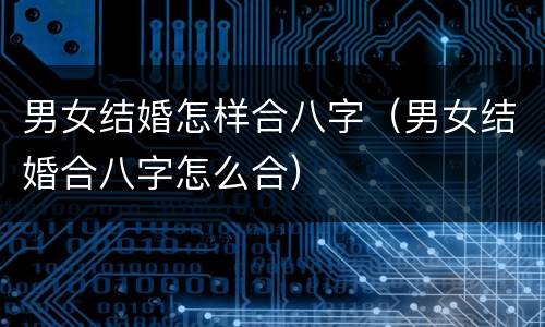 男女结婚怎样合八字（男女结婚合八字怎么合）