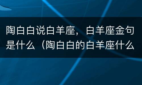陶白白说白羊座，白羊座金句是什么（陶白白的白羊座什么意思）