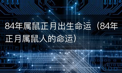 84年属鼠正月出生命运（84年正月属鼠人的命运）
