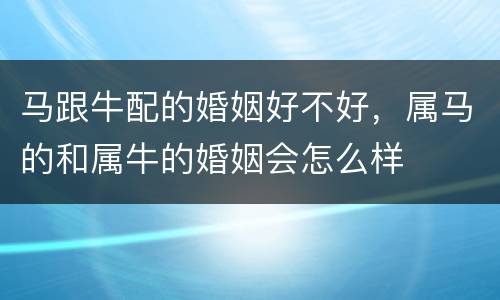 马跟牛配的婚姻好不好，属马的和属牛的婚姻会怎么样
