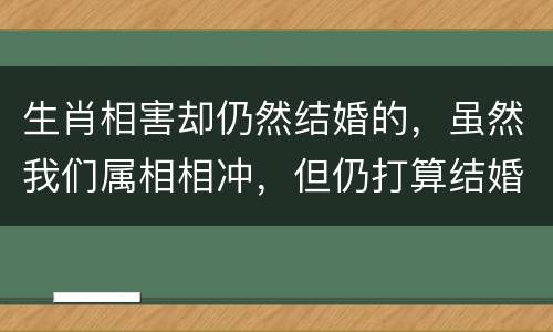 生肖相害却仍然结婚的，虽然我们属相相冲，但仍打算结婚，怎么化解？