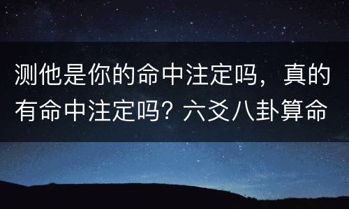 测他是你的命中注定吗，真的有命中注定吗? 六爻八卦算命准吗？
