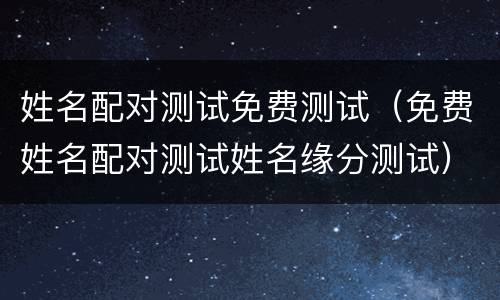姓名配对测试免费测试（免费姓名配对测试姓名缘分测试）