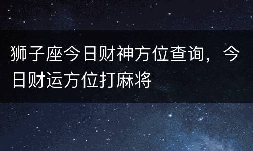 狮子座今日财神方位查询，今日财运方位打麻将