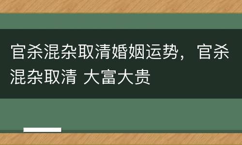 官杀混杂取清婚姻运势，官杀混杂取清 大富大贵