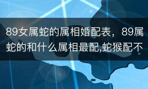 89女属蛇的属相婚配表，89属蛇的和什么属相最配,蛇猴配不配呢?