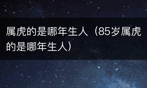 属虎的是哪年生人（85岁属虎的是哪年生人）