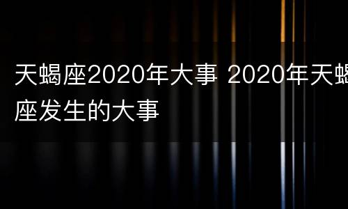 天蝎座2020年大事 2020年天蝎座发生的大事