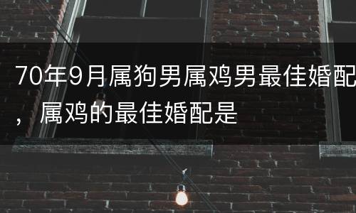 70年9月属狗男属鸡男最佳婚配，属鸡的最佳婚配是