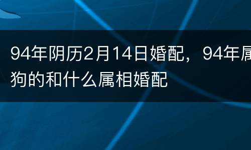 94年阴历2月14日婚配，94年属狗的和什么属相婚配