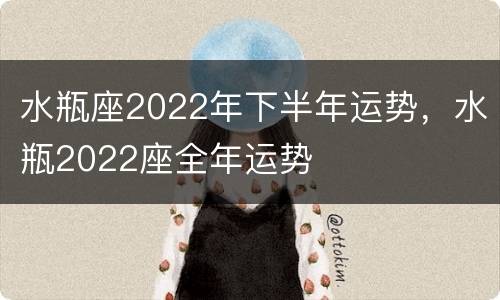 水瓶座2022年下半年运势，水瓶2022座全年运势