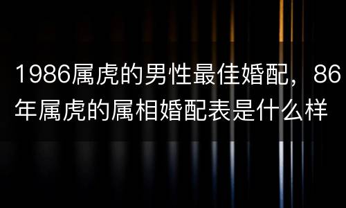 1986属虎的男性最佳婚配，86年属虎的属相婚配表是什么样的？