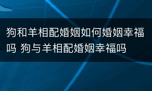 狗和羊相配婚姻如何婚姻幸福吗 狗与羊相配婚姻幸福吗