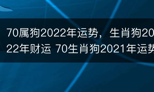 70属狗2022年运势，生肖狗2022年财运 70生肖狗2021年运势大全