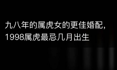 九八年的属虎女的更佳婚配，1998属虎最忌几月出生