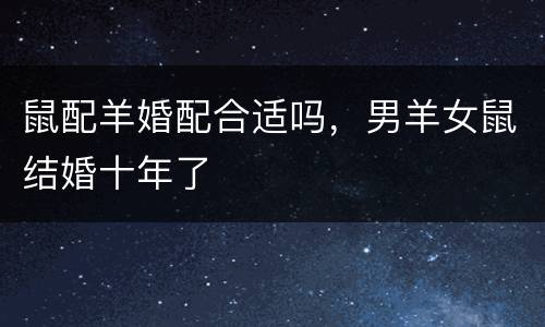 鼠配羊婚配合适吗，男羊女鼠结婚十年了